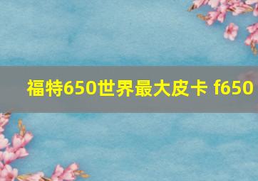 福特650世界最大皮卡 f650